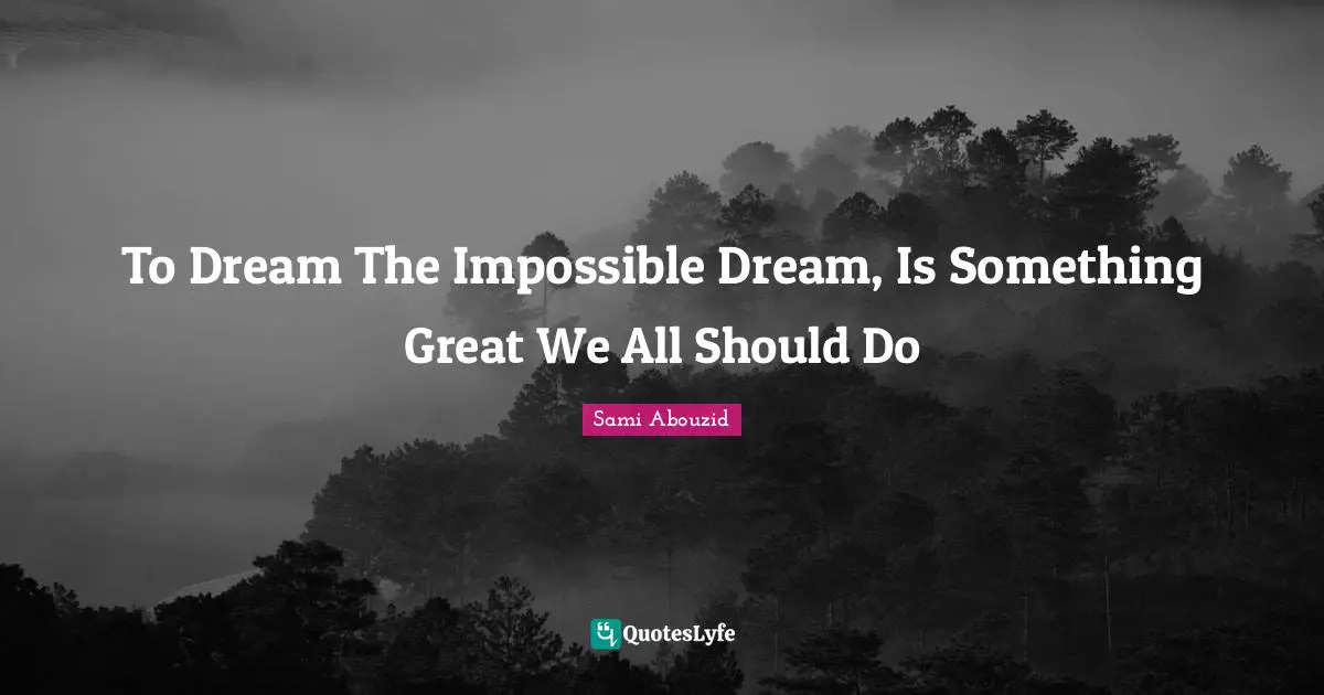 Sami Abouzid Quotes: "To Dream The Impossible Dream, Is Something Great We All Should Do"