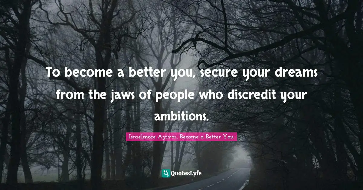 Israelmore Ayivor, Become A Better You Quotes: "To become a better you, secure your dreams from the jaws of people who discredit your ambitions."