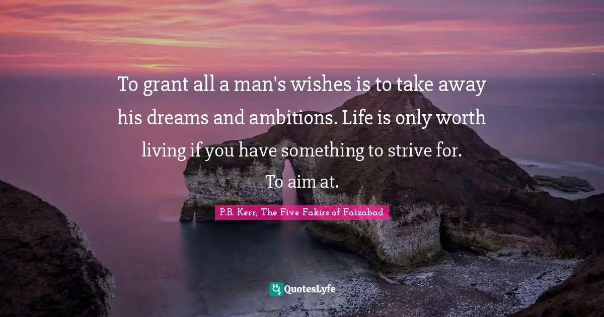 M.E. Kerr Quotes: "To grant all a man's wishes is to take away his dreams and ambitions. Life is only worth living if you have something to strive for. To aim at."