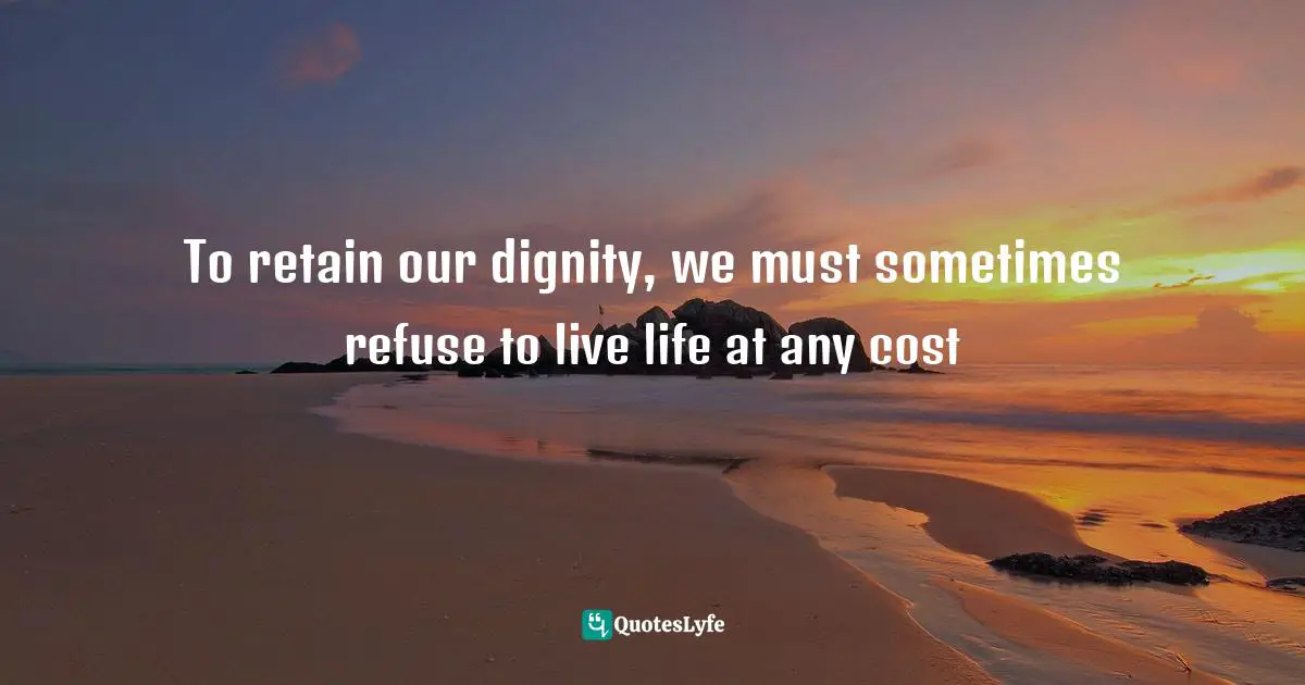 To retain our dignity, we must sometimes refuse to live life at any cost