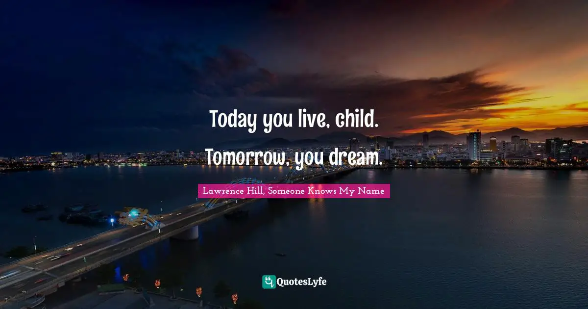 Today you live, child. Tomorrow, you dream.