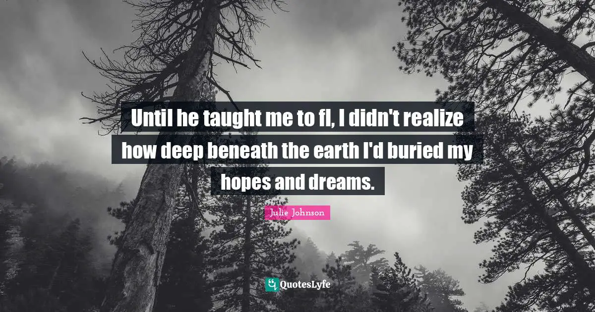 P J Parker Quotes: "Until he taught me to fl, I didn't realize how deep beneath the earth I'd buried my hopes and dreams."