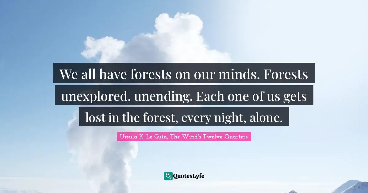 We all have forests on our minds. Forests unexplored, unending. Each one of us gets lost in the forest, every night, alone.