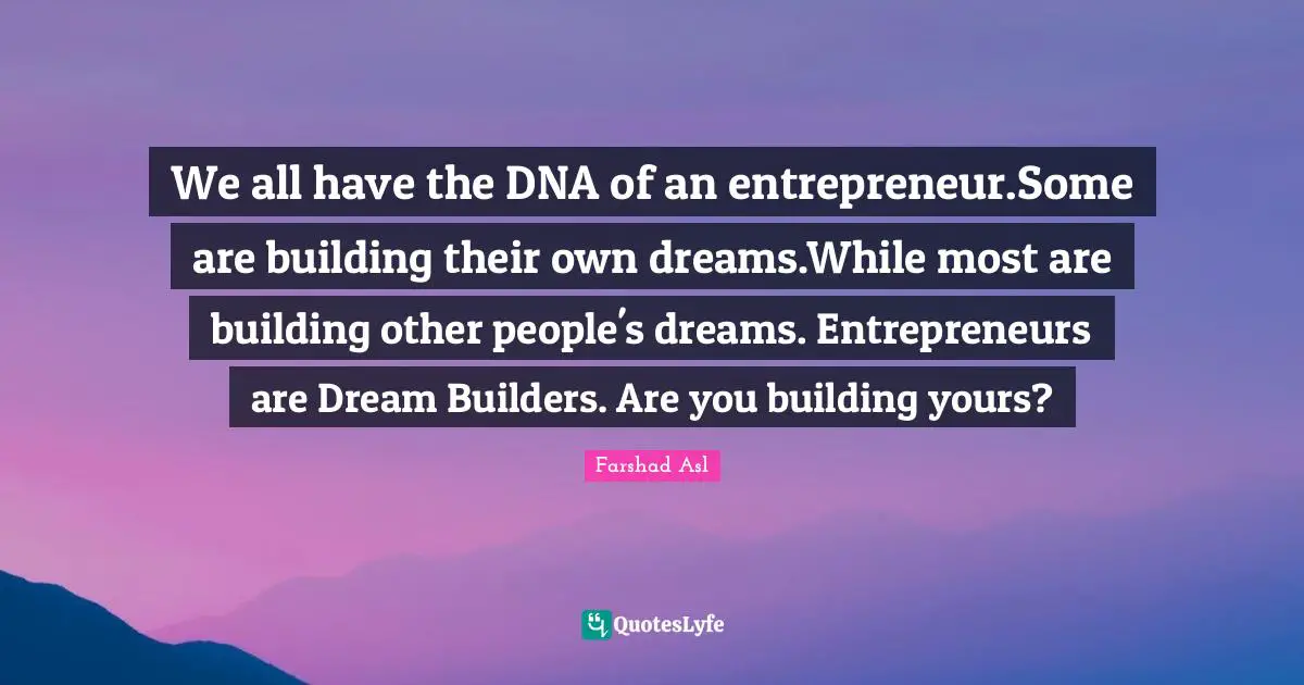 We all have the DNA of an entrepreneur.Some are building their own dreams.While most are building other people's dreams. Entrepreneurs are Dream Builders. Are you building yours?