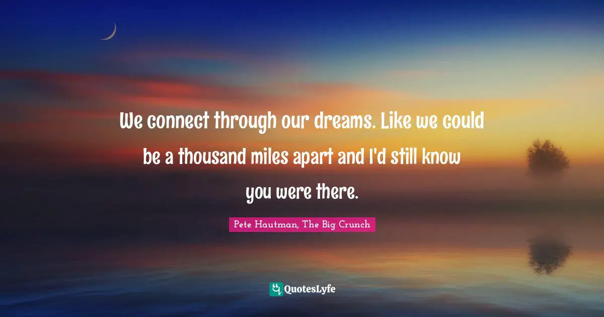 Connection Quotes: "We connect through our dreams. Like we could be a thousand miles apart and I'd still know you were there."