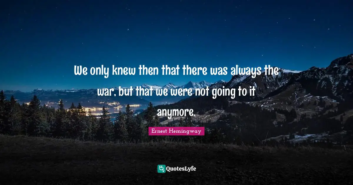 We only knew then that there was always the war, but that we were not going to it anymore.