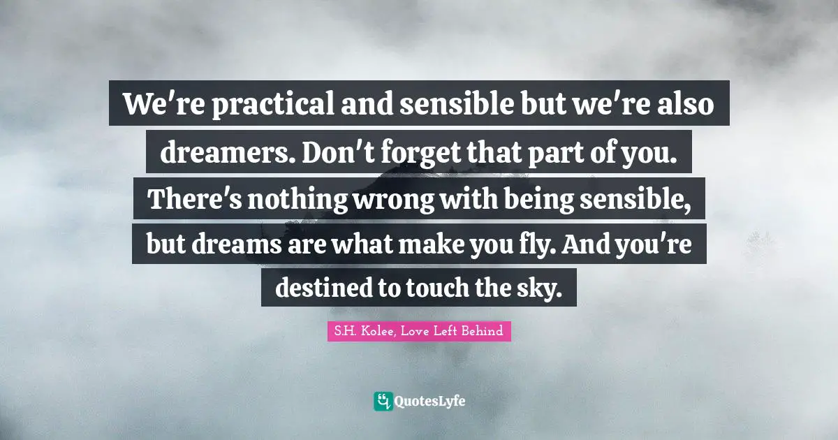 We're practical and sensible but we're also dreamers. Don't forget that part of you. There's nothing wrong with being sensible, but dreams are what make you fly. And you're destined to touch the sky.