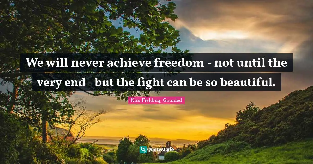 We will never achieve freedom - not until the very end - but the fight can be so beautiful.