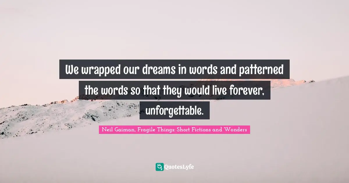 We wrapped our dreams in words and patterned the words so that they would live forever, unforgettable.