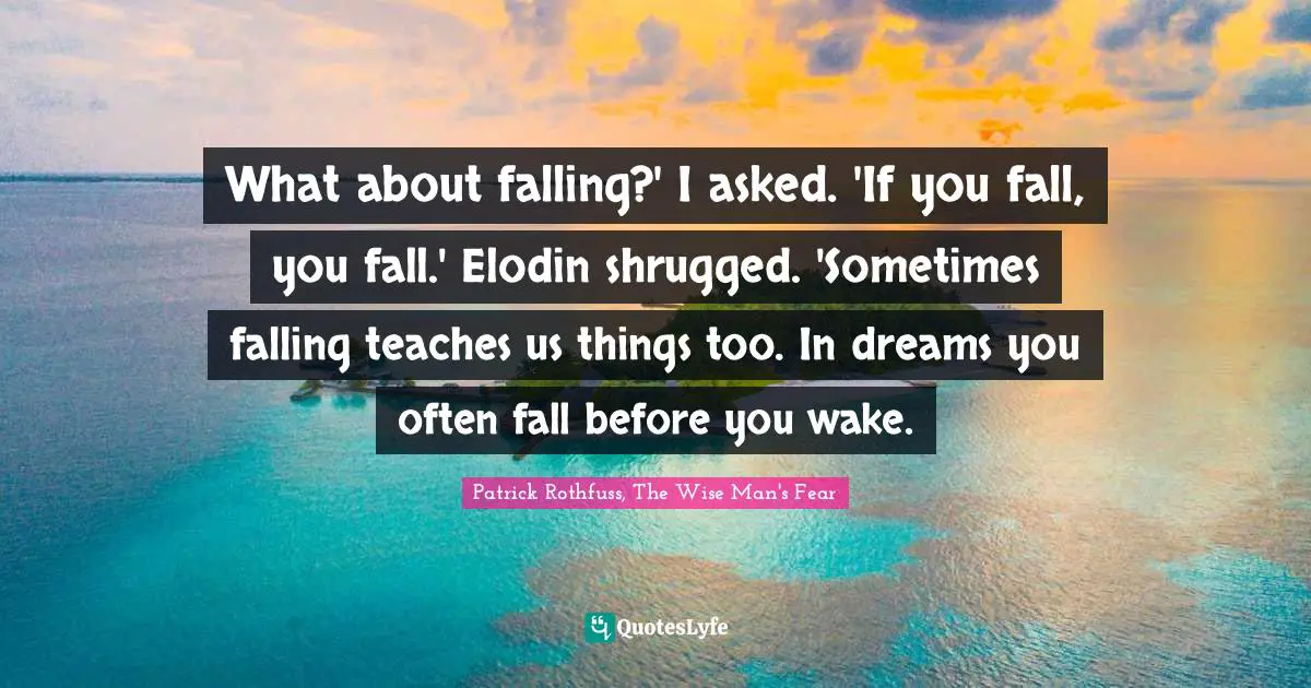 What about falling?' I asked. 'If you fall, you fall.' Elodin shrugged. 'Sometimes falling teaches us things too. In dreams you often fall before you wake.