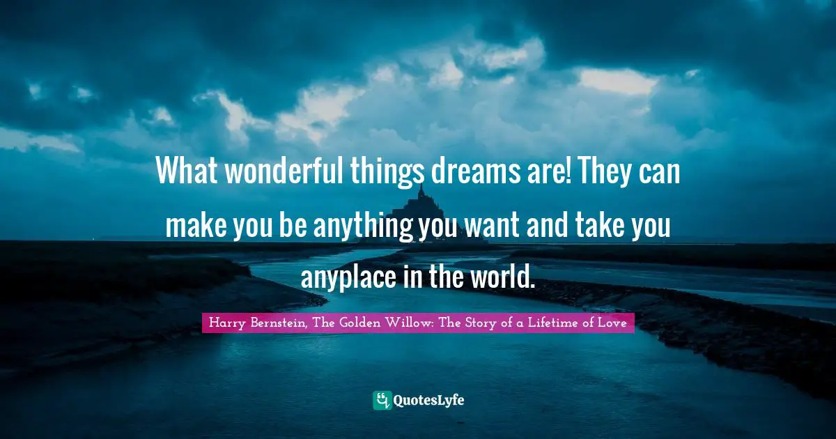 What wonderful things dreams are! They can make you be anything you want and take you anyplace in the world.