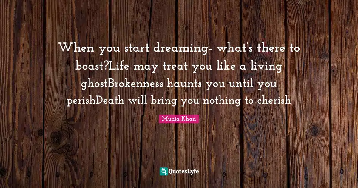 When you start dreaming- what’s there to boast?Life may treat you like a living ghostBrokenness haunts you until you perishDeath will bring you nothing to cherish