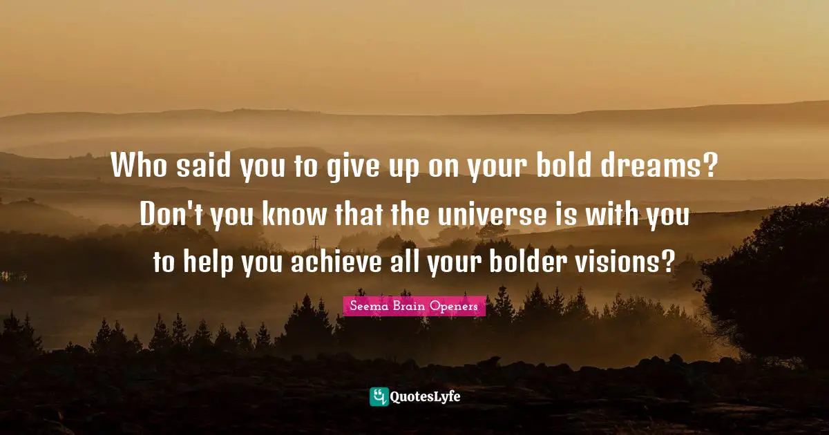 Who said you to give up on your bold dreams? Don't you know that the universe is with you to help you achieve all your bolder visions?
