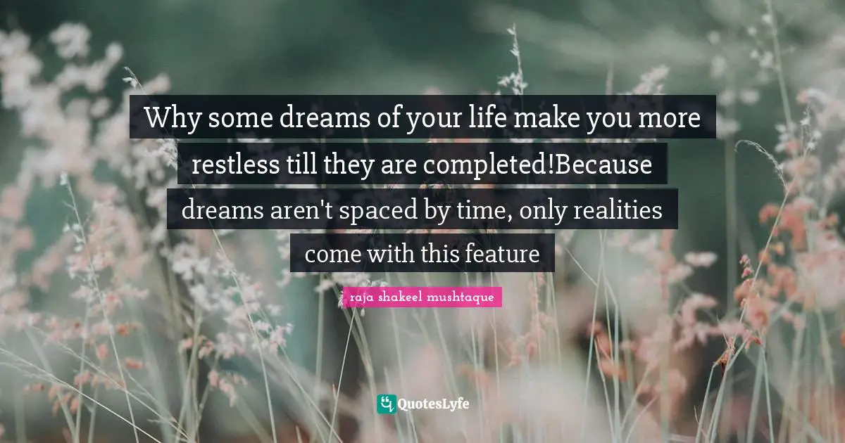 Why some dreams of your life make you more restless till they are completed!Because dreams aren't spaced by time, only realities come with this feature