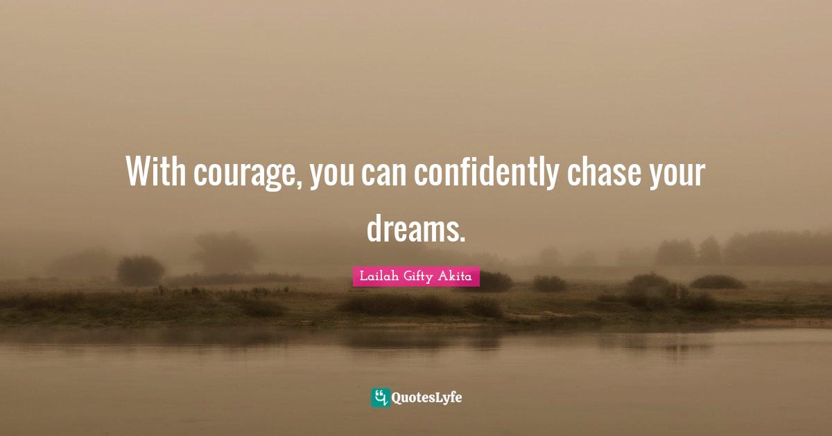 With courage, you can confidently chase your dreams.