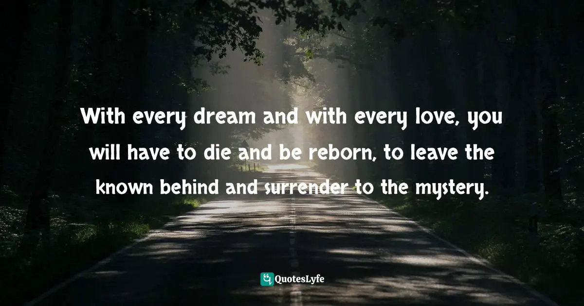 Forget The Past Quotes: "With every dream and with every love, you will have to die and be reborn, to leave the known behind and surrender to the mystery."