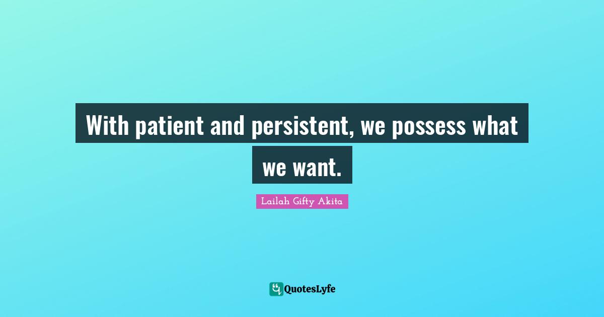 With patient and persistent, we possess what we want.