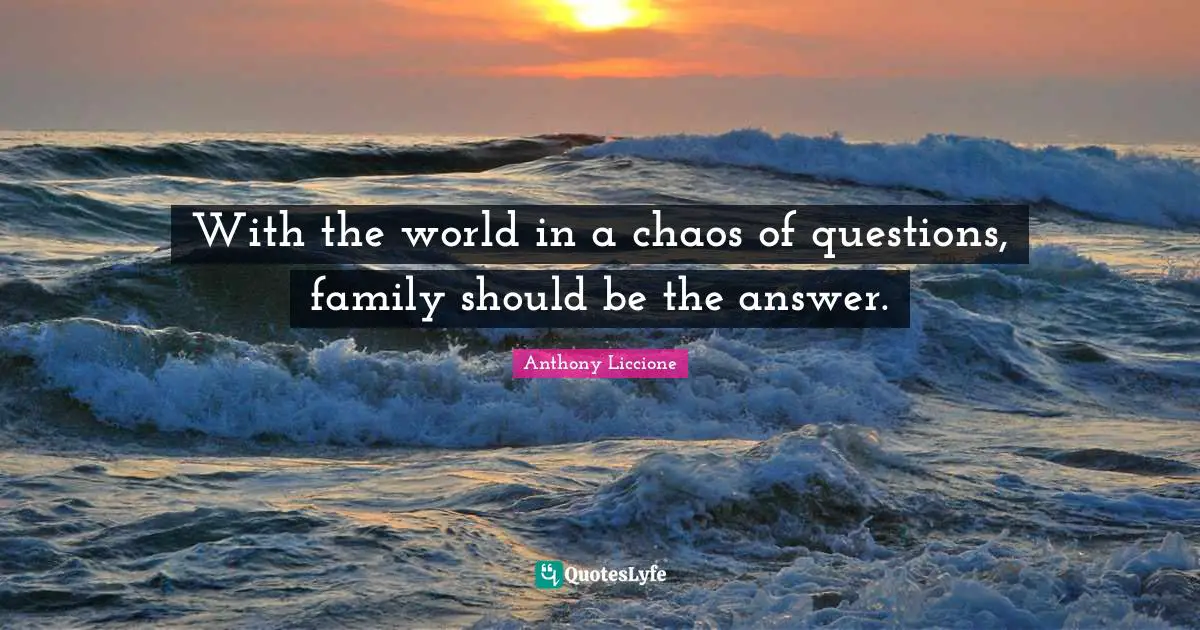 Anthony Liccione Quotes: With the world in a chaos of questions, family should be the answer.
