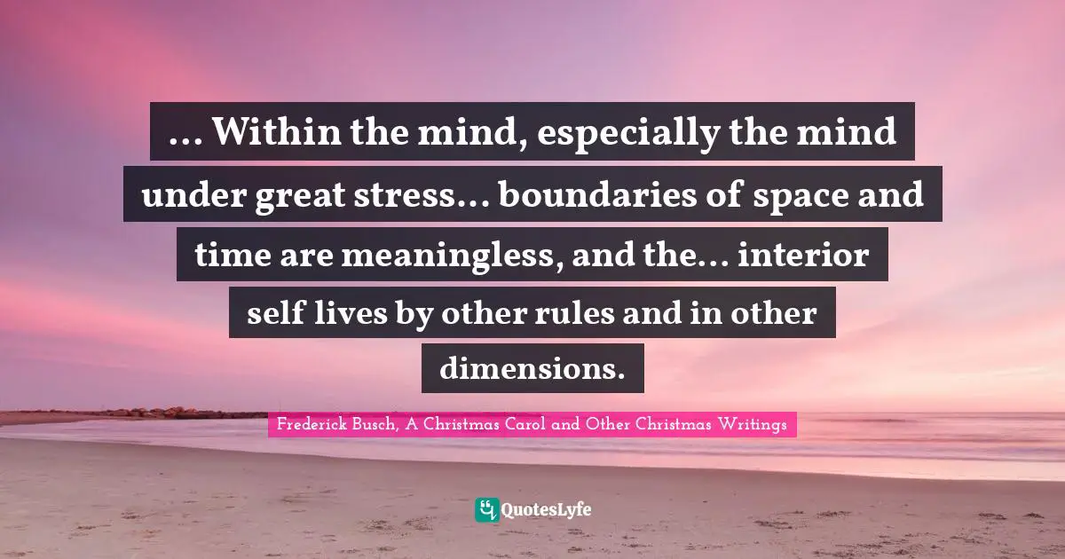 ... Within the mind, especially the mind under great stress... boundaries of space and time are meaningless, and the... interior self lives by other rules and in other dimensions.