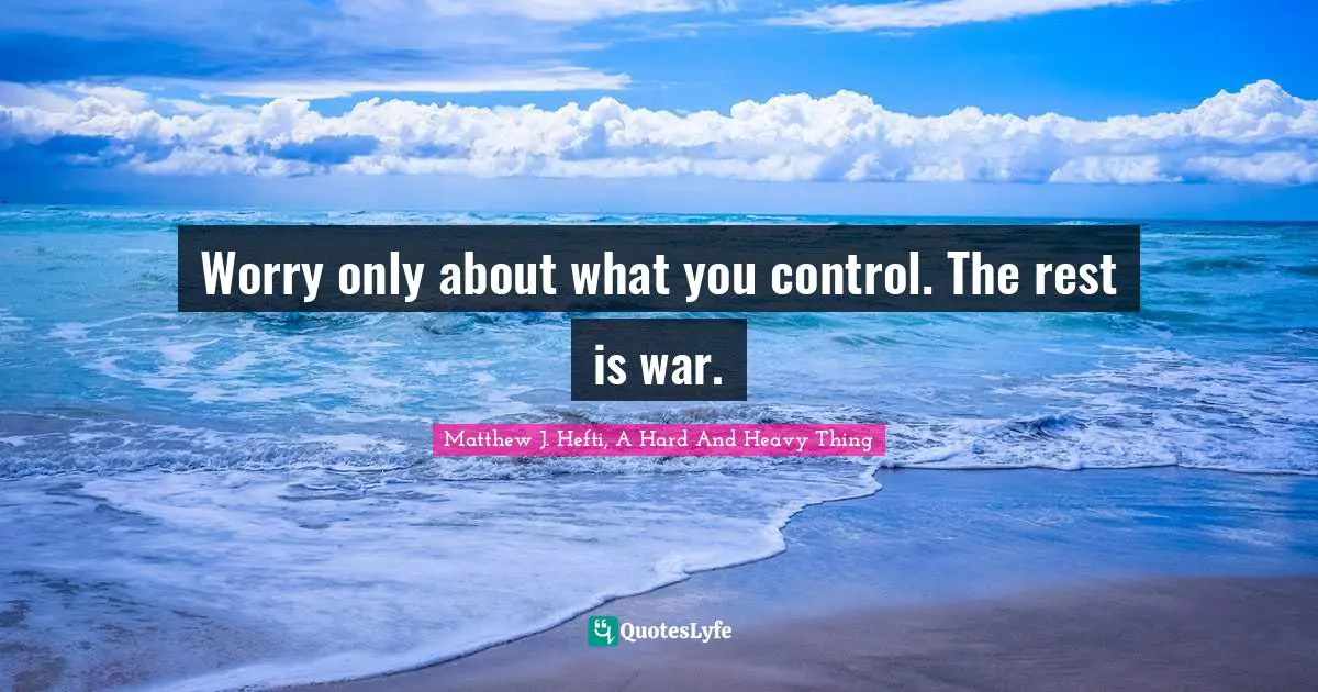Worry only about what you control. The rest is war.