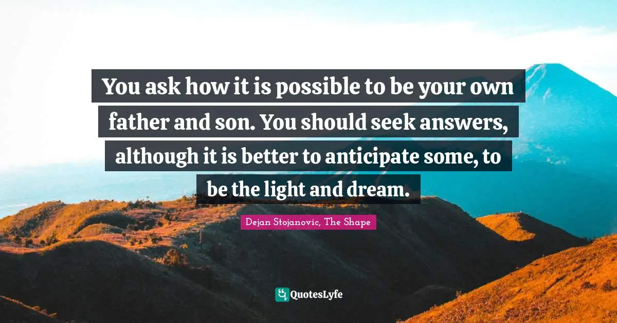 You ask how it is possible to be your own father and son. You should seek answers, although it is better to anticipate some, to be the light and dream.