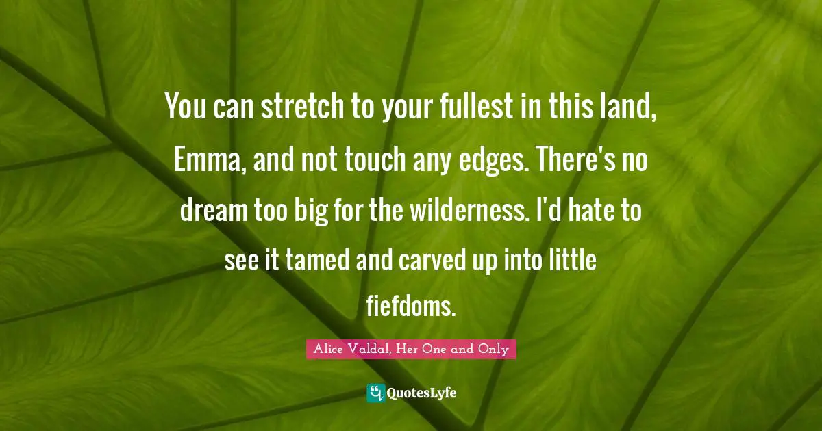 He's The One And Only. Quotes: "You can stretch to your fullest in this land, Emma, and not touch any edges. There's no dream too big for the wilderness. I'd hate to see it tamed and carved up into little fiefdoms."