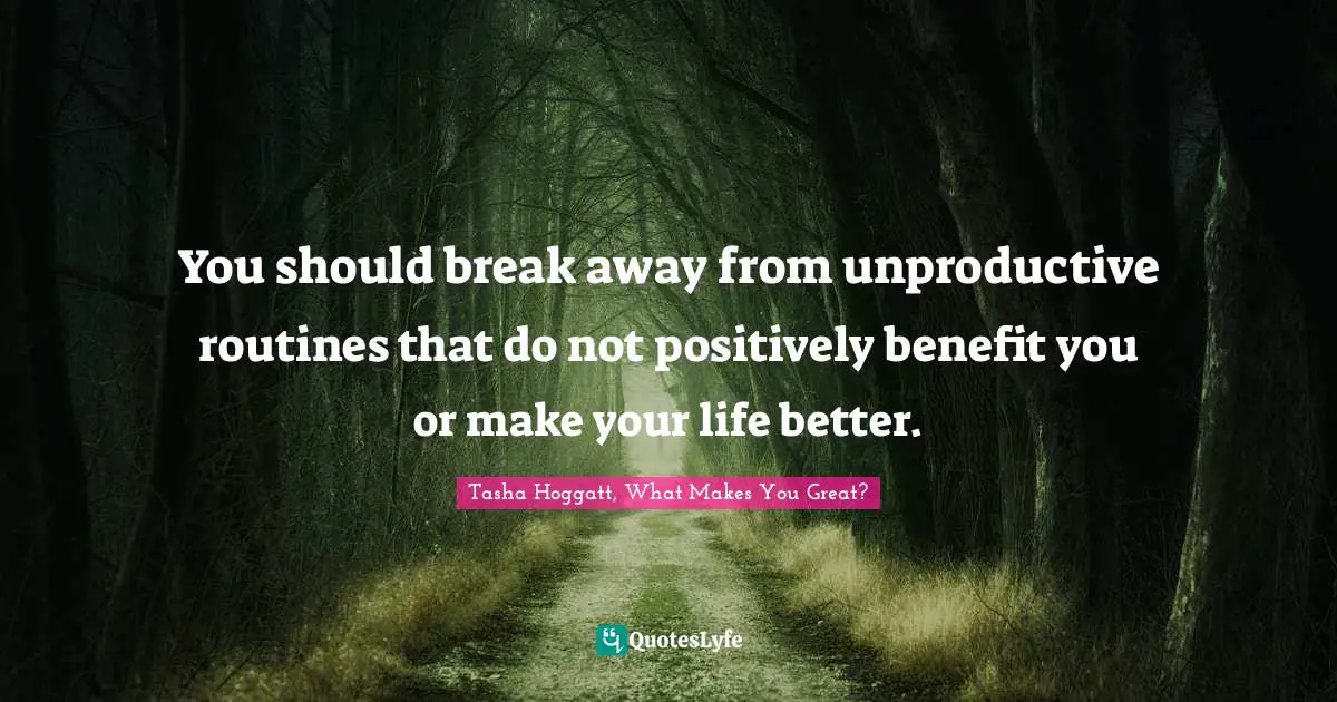 You should break away from unproductive routines that do not positively benefit you or make your life better.