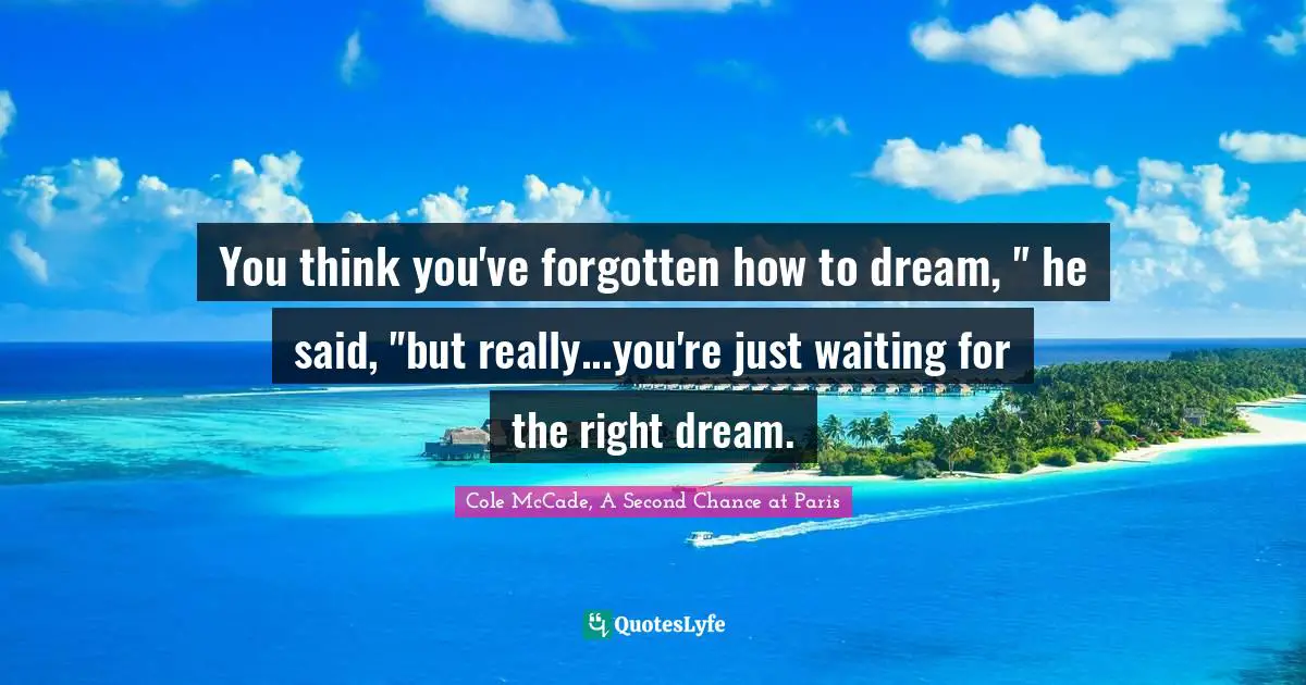 You think you've forgotten how to dream, " he said, "but really...you're just waiting for the right dream.