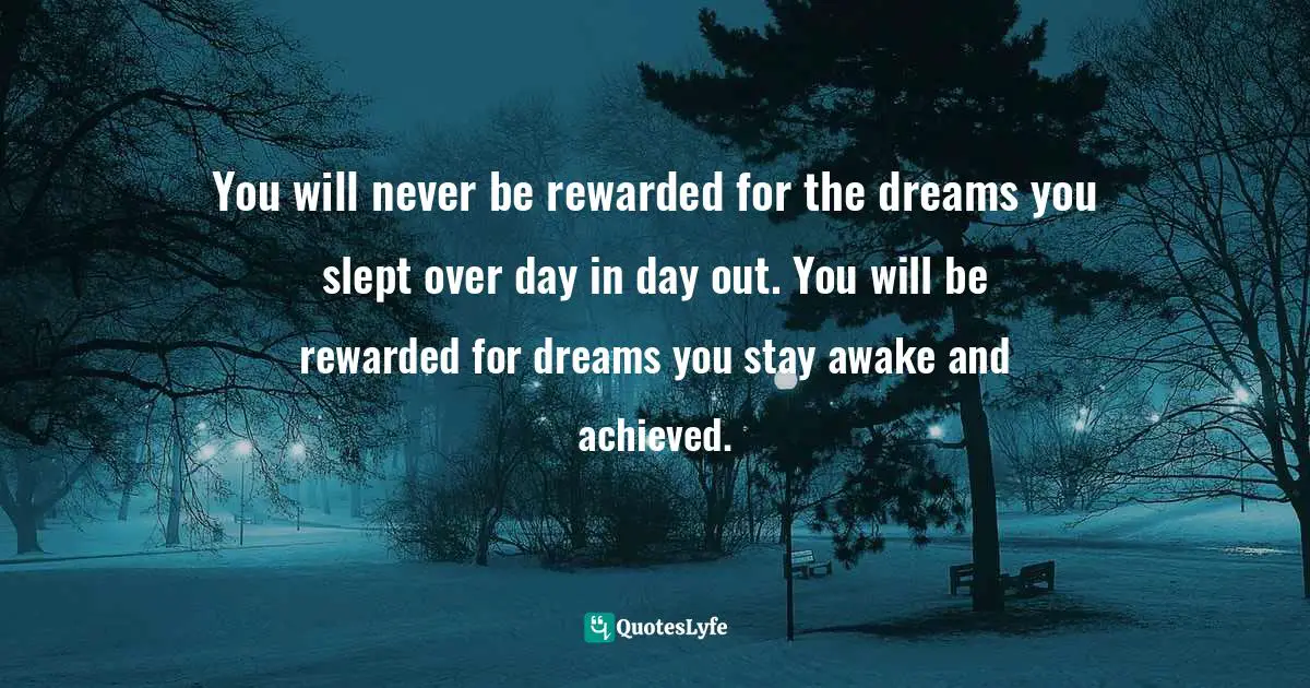 Israelmore Ayivor, Leaders' Frontpage: Leadership Insights from 21 Martin Luther King Jr. Thoughts Quotes: You will never be rewarded for the dreams you slept over day in day out. You will be rewarded for dreams you stay awake and achieved.