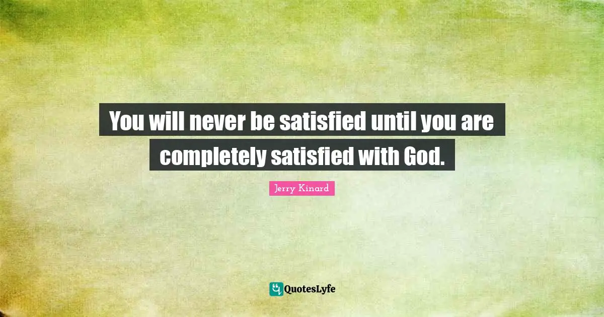You will never be satisfied until you are completely satisfied with God.