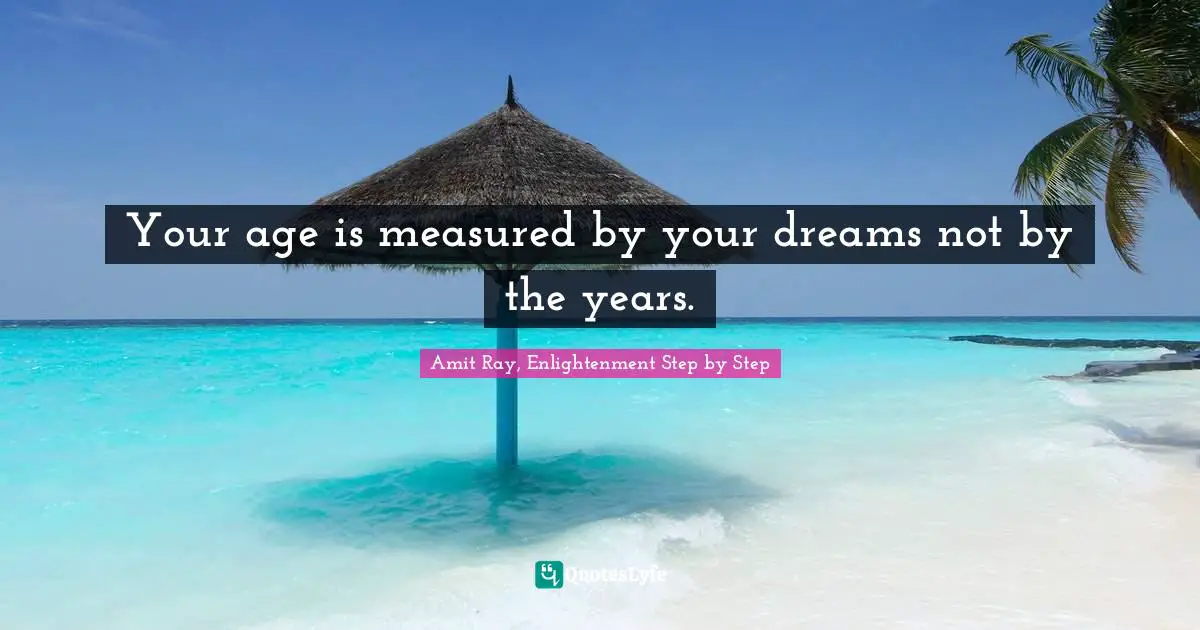 Your age is measured by your dreams not by the years.