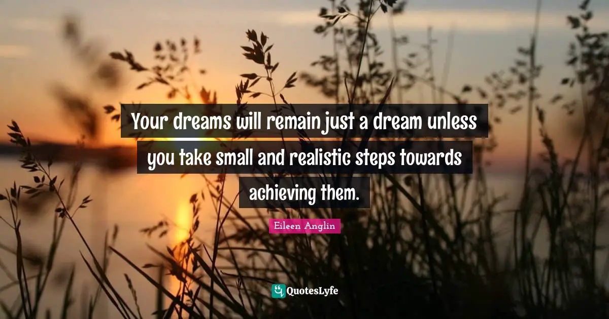 Eileen Anglin Quotes: Your dreams will remain just a dream unless you take small and realistic steps towards achieving them.