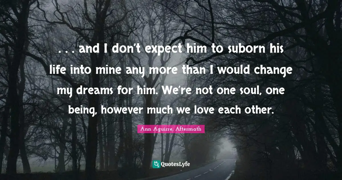 . . . and I don’t expect him to suborn his life into mine any more than I would change my dreams for him. We’re not one soul, one being, however much we love each other.