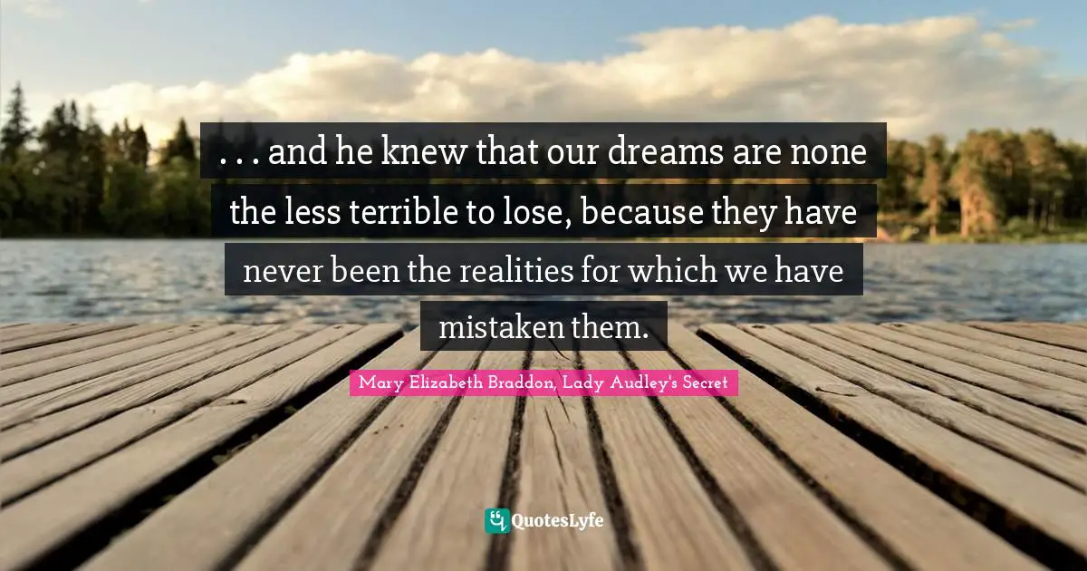. . . and he knew that our dreams are none the less terrible to lose, because they have never been the realities for which we have mistaken them.