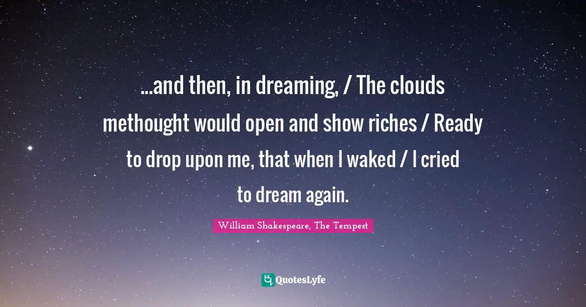 William Shakespeare, The Tempest Quotes: "...and then, in dreaming, / The clouds methought would open and show riches / Ready to drop upon me, that when I waked / I cried to dream again."