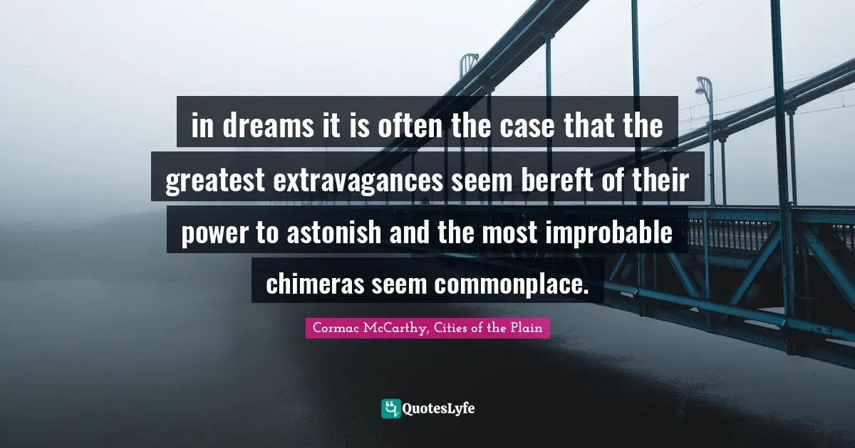 in dreams it is often the case that the greatest extravagances seem bereft of their power to astonish and the most improbable chimeras seem commonplace.