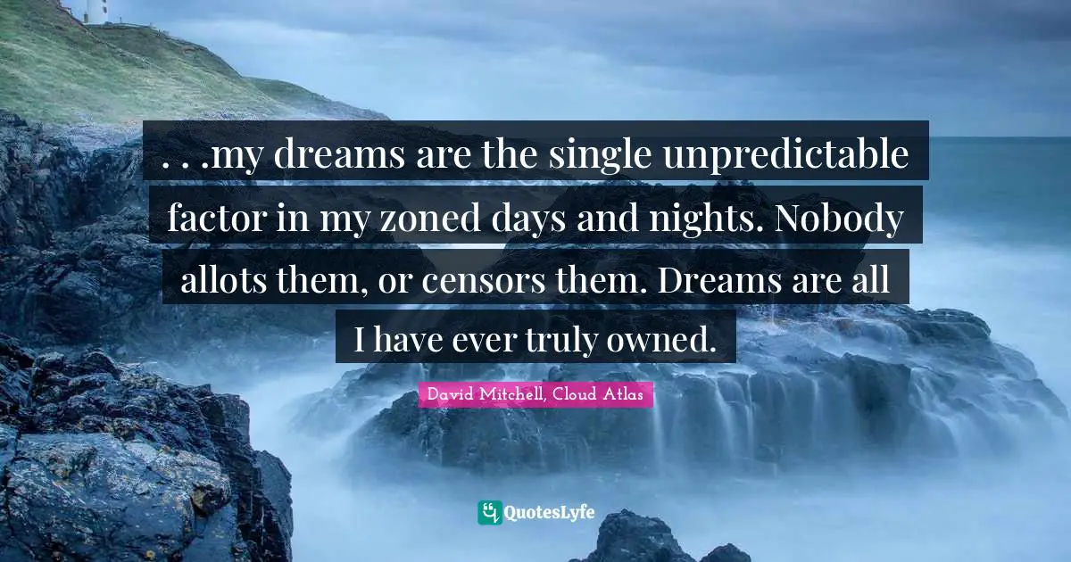 . . .my dreams are the single unpredictable factor in my zoned days and nights. Nobody allots them, or censors them. Dreams are all I have ever truly owned.