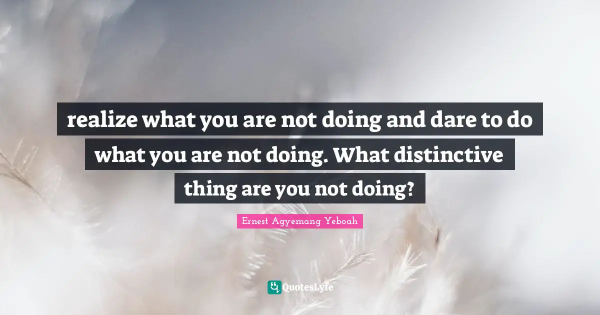 realize what you are not doing and dare to do what you are not doing. What distinctive thing are you not doing?