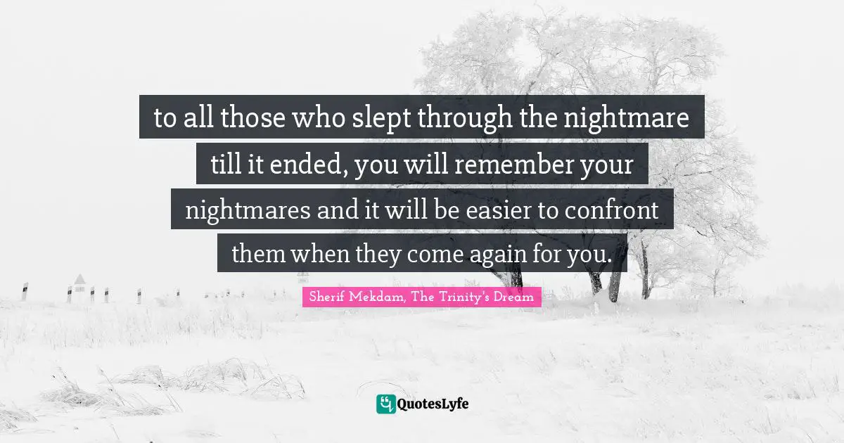 to all those who slept through the nightmare till it ended, you will remember your nightmares and it will be easier to confront them when they come again for you.