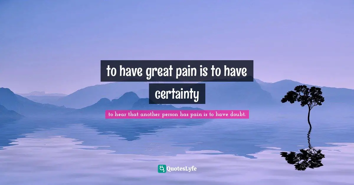 to have great pain is to have certainty