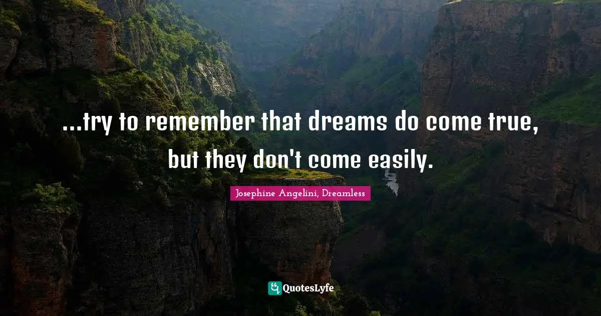 ...try to remember that dreams do come true, but they don't come easily.