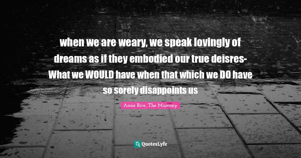 when we are weary, we speak lovingly of dreams as if they embodied our true deisres-What we WOULD have when that which we DO have so sorely disappoints us