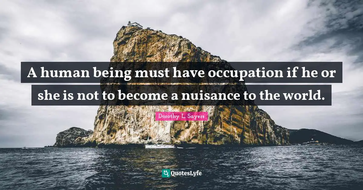 Dorothy L. Sayers Quotes: "A human being must have occupation if he or she is not to become a nuisance to the world."