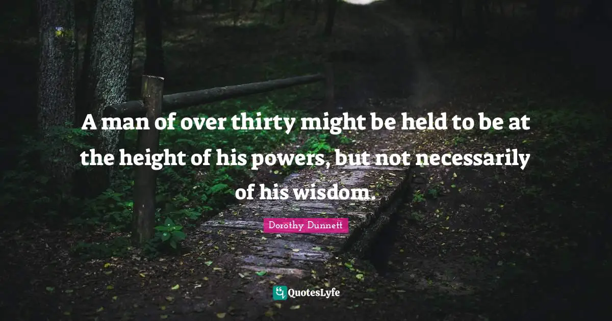 A man of over thirty might be held to be at the height of his powers, but not necessarily of his wisdom.