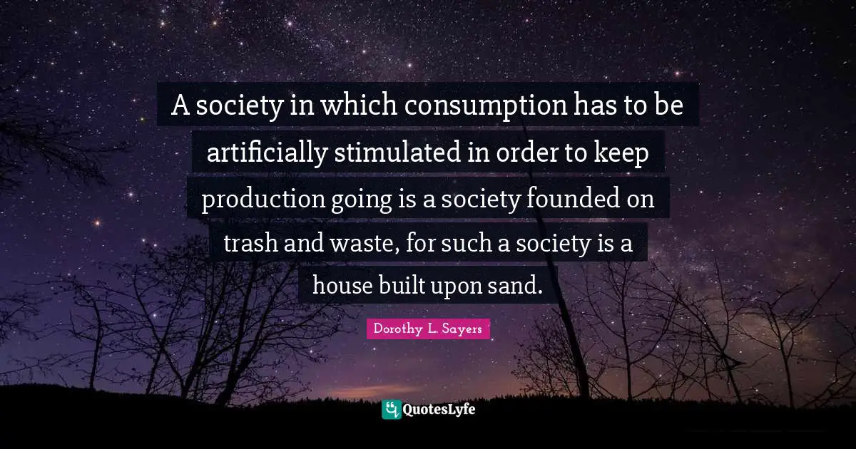 Sand Quotes: "A society in which consumption has to be artificially stimulated in order to keep production going is a society founded on trash and waste, for such a society is a house built upon sand."