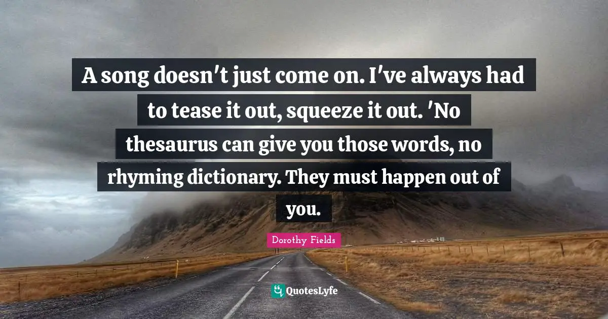 A song doesn't just come on. I've always had to tease it out, squeeze it out. 'No thesaurus can give you those words, no rhyming dictionary. They must happen out of you.