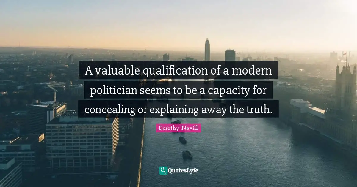 A valuable qualification of a modern politician seems to be a capacity for concealing or explaining away the truth.