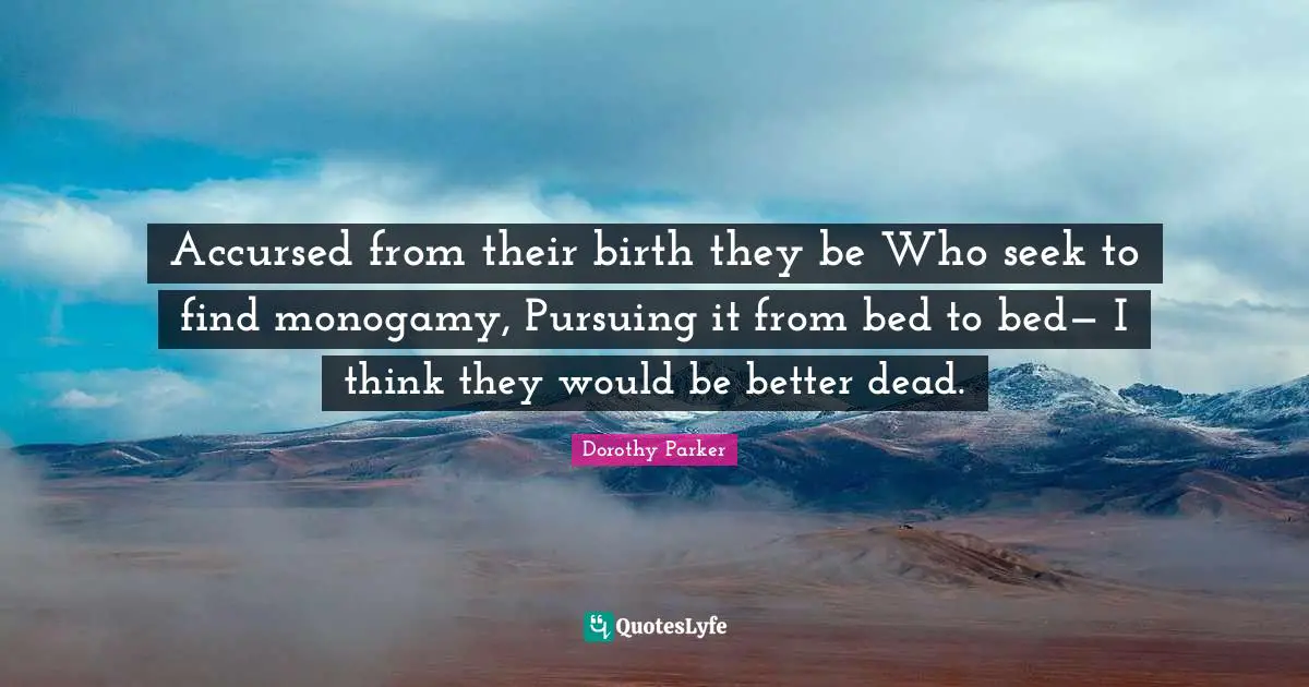 Monogamy Quotes: "Accursed from their birth they be Who seek to find monogamy, Pursuing it from bed to bed— I think they would be better dead."