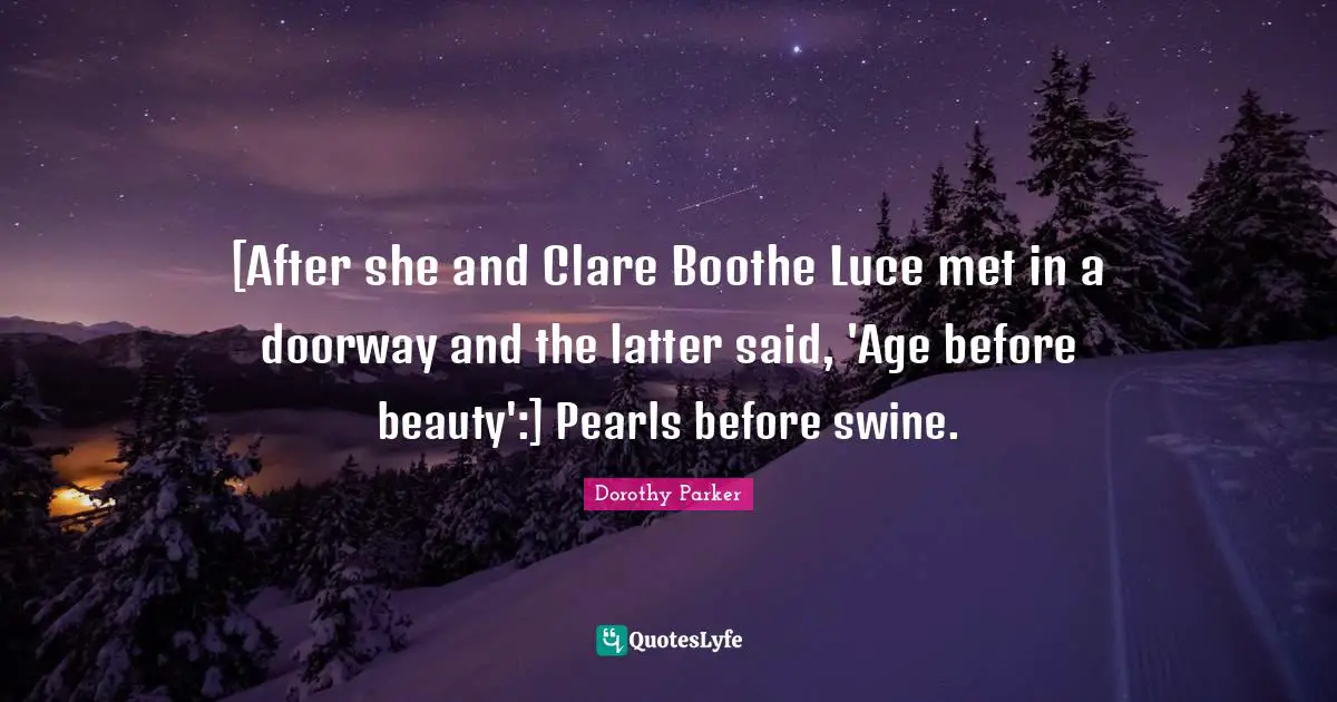 [After she and Clare Boothe Luce met in a doorway and the latter said, 'Age before beauty':] Pearls before swine.