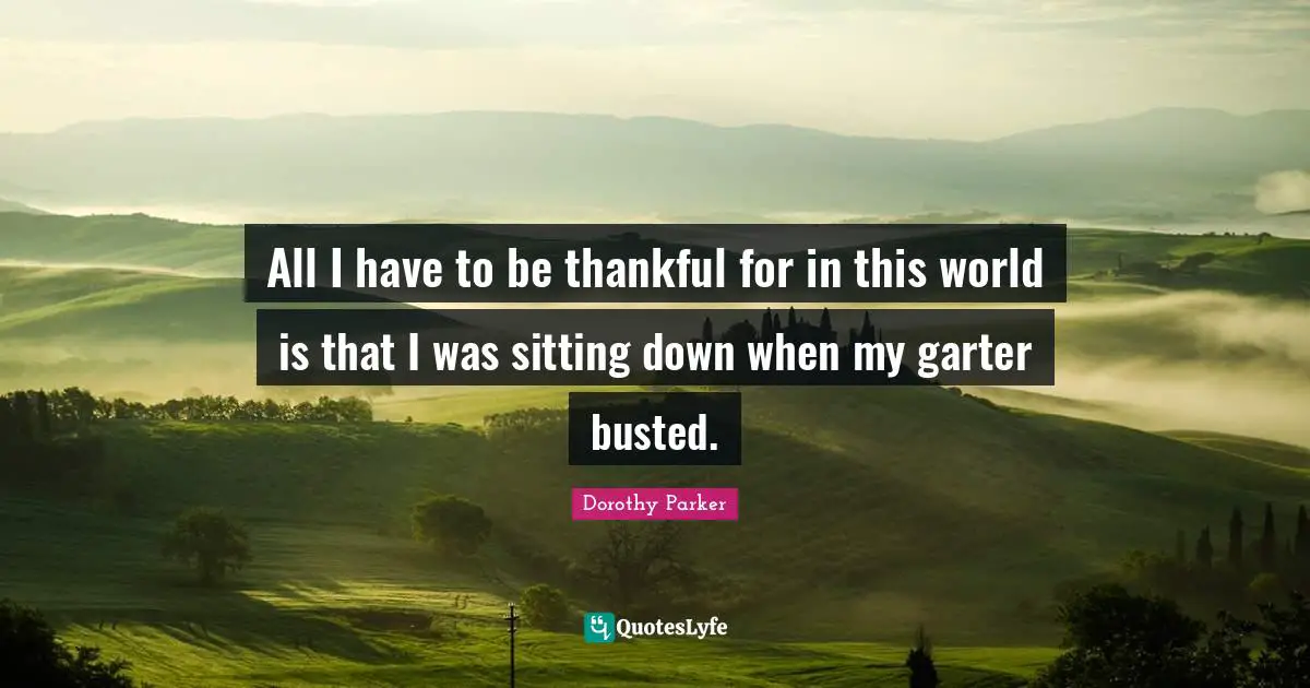 All I have to be thankful for in this world is that I was sitting down when my garter busted.